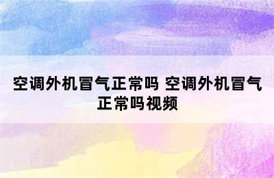 空调外机冒气正常吗 空调外机冒气正常吗视频